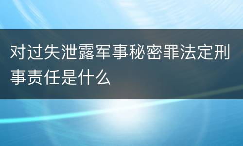 对过失泄露军事秘密罪法定刑事责任是什么