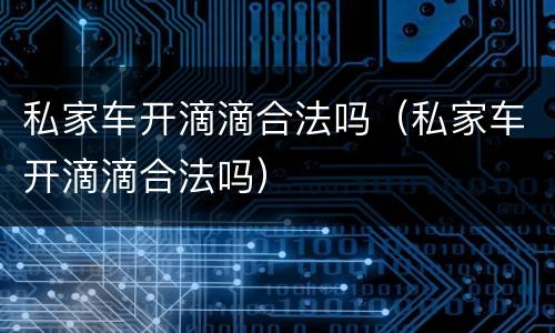 私家车开滴滴合法吗（私家车开滴滴合法吗）