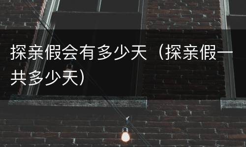 探亲假会有多少天（探亲假一共多少天）