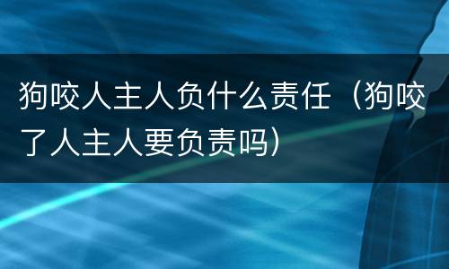 狗咬人主人负什么责任（狗咬了人主人要负责吗）
