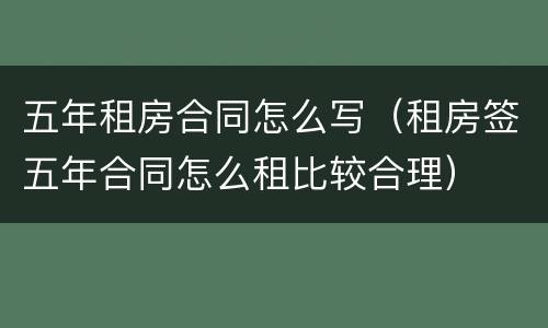 五年租房合同怎么写（租房签五年合同怎么租比较合理）
