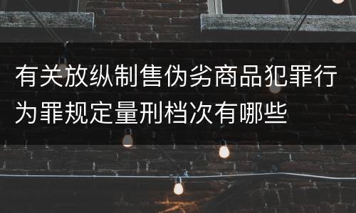 有关放纵制售伪劣商品犯罪行为罪规定量刑档次有哪些