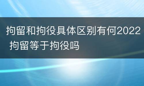 拘留和拘役具体区别有何2022 拘留等于拘役吗
