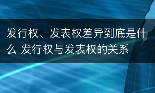 发行权、发表权差异到底是什么 发行权与发表权的关系