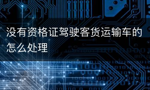 没有资格证驾驶客货运输车的怎么处理