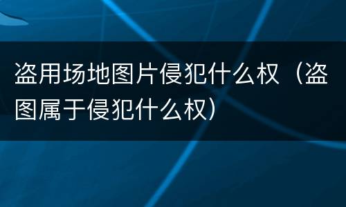 盗用场地图片侵犯什么权（盗图属于侵犯什么权）
