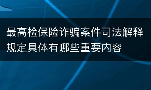 最高检保险诈骗案件司法解释规定具体有哪些重要内容