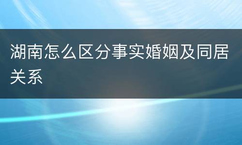 湖南怎么区分事实婚姻及同居关系