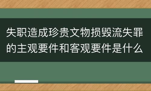 失职造成珍贵文物损毁流失罪的主观要件和客观要件是什么