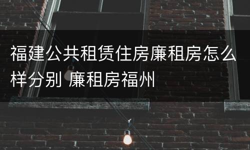 福建公共租赁住房廉租房怎么样分别 廉租房福州