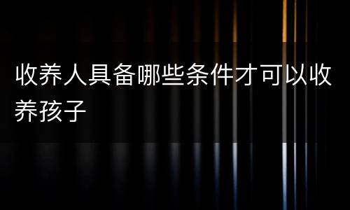 收养人具备哪些条件才可以收养孩子