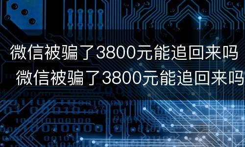 微信被骗了3800元能追回来吗 微信被骗了3800元能追回来吗