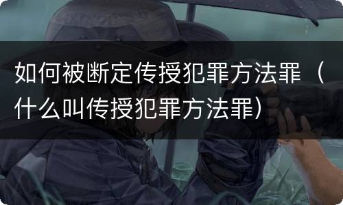 如何被断定传授犯罪方法罪（什么叫传授犯罪方法罪）