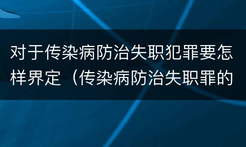 对于传染病防治失职犯罪要怎样界定（传染病防治失职罪的主观方面）