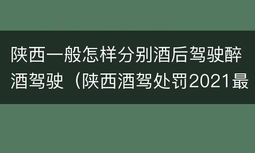 陕西一般怎样分别酒后驾驶醉酒驾驶（陕西酒驾处罚2021最新标准）