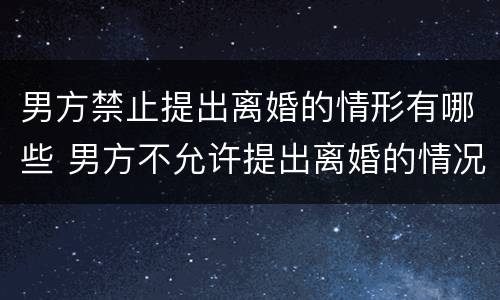 男方禁止提出离婚的情形有哪些 男方不允许提出离婚的情况