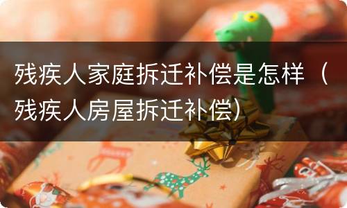残疾人家庭拆迁补偿是怎样（残疾人房屋拆迁补偿）
