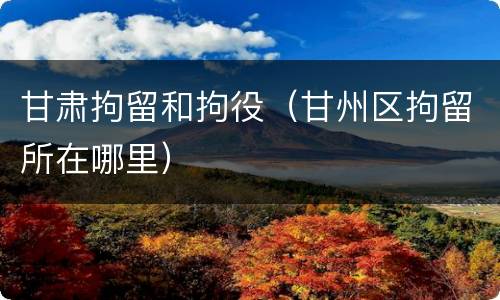 甘肃拘留和拘役（甘州区拘留所在哪里）