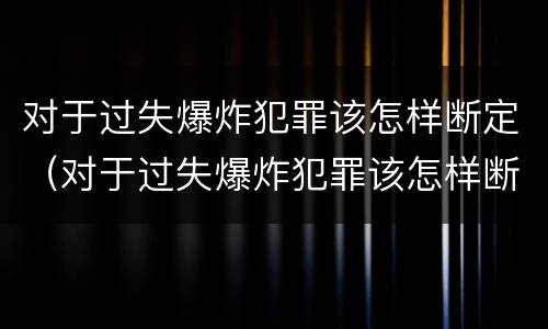 对于过失爆炸犯罪该怎样断定（对于过失爆炸犯罪该怎样断定责任）