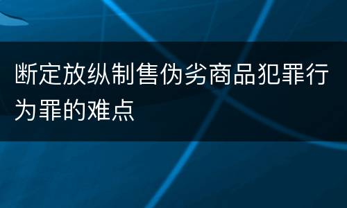 断定放纵制售伪劣商品犯罪行为罪的难点