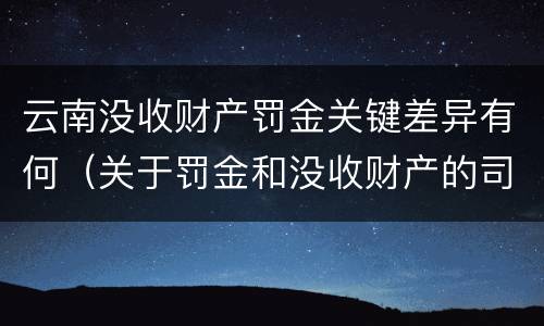 云南没收财产罚金关键差异有何（关于罚金和没收财产的司法解释）