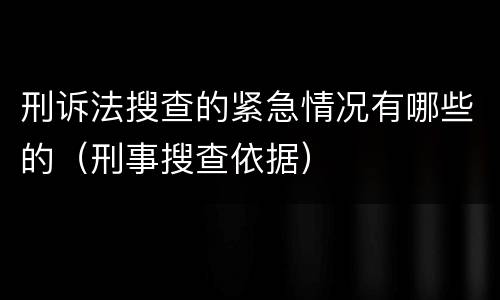 刑诉法搜查的紧急情况有哪些的（刑事搜查依据）