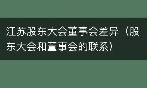 江苏股东大会董事会差异（股东大会和董事会的联系）