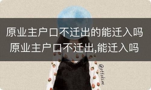 原业主户口不迁出的能迁入吗 原业主户口不迁出,能迁入吗