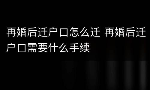 再婚后迁户口怎么迁 再婚后迁户口需要什么手续