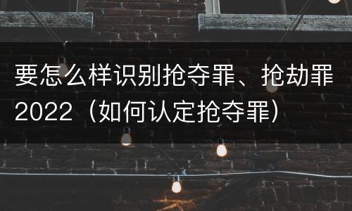 要怎么样识别抢夺罪、抢劫罪2022（如何认定抢夺罪）