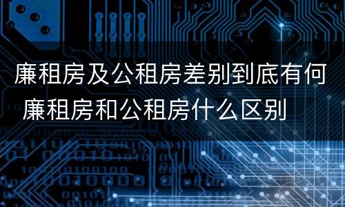 廉租房及公租房差别到底有何 廉租房和公租房什么区别