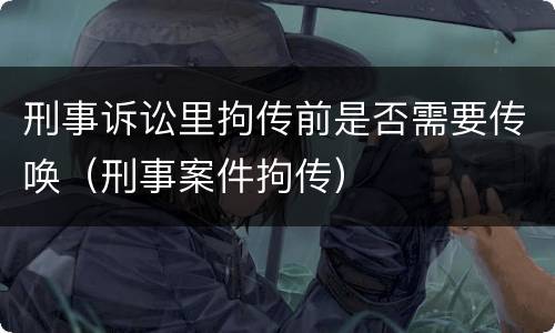 刑事诉讼里拘传前是否需要传唤（刑事案件拘传）