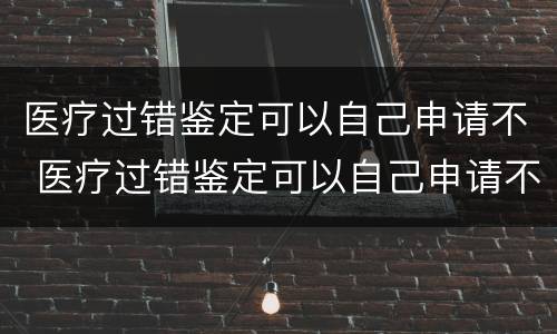 医疗过错鉴定可以自己申请不 医疗过错鉴定可以自己申请不赔偿吗