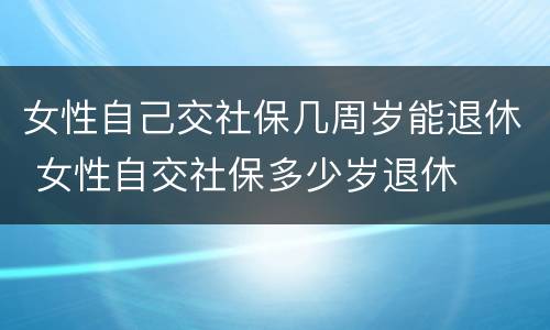 女性自己交社保几周岁能退休 女性自交社保多少岁退休