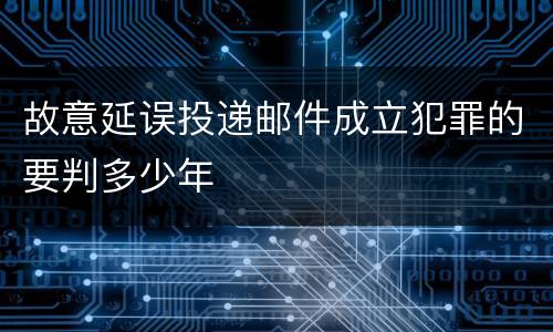 故意延误投递邮件成立犯罪的要判多少年