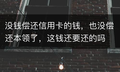 没钱偿还信用卡的钱，也没偿还本领了，这钱还要还的吗