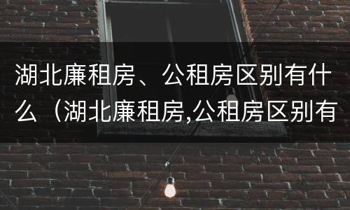 湖北廉租房、公租房区别有什么（湖北廉租房,公租房区别有什么不同）