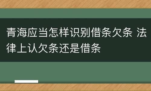 青海应当怎样识别借条欠条 法律上认欠条还是借条