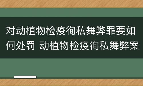 对动植物检疫徇私舞弊罪要如何处罚 动植物检疫徇私舞弊案