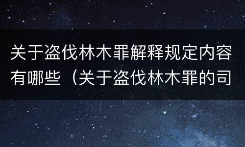 关于盗伐林木罪解释规定内容有哪些（关于盗伐林木罪的司法解释）
