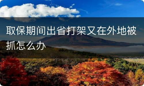 取保期间出省打架又在外地被抓怎么办