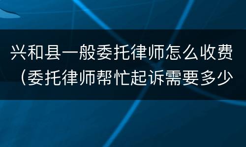 兴和县一般委托律师怎么收费（委托律师帮忙起诉需要多少费用?）