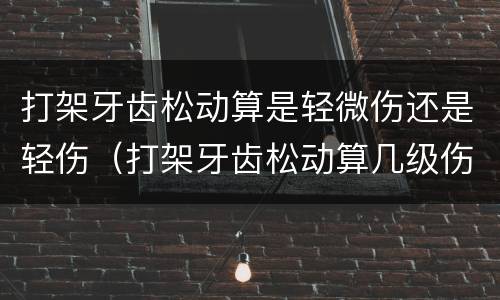 打架牙齿松动算是轻微伤还是轻伤（打架牙齿松动算几级伤残）