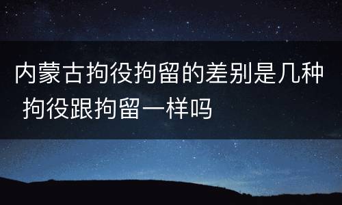 内蒙古拘役拘留的差别是几种 拘役跟拘留一样吗
