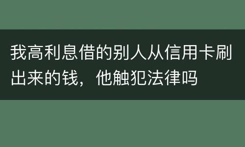 我高利息借的别人从信用卡刷出来的钱，他触犯法律吗