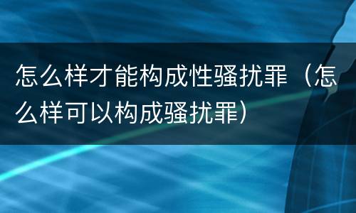 怎么样才能构成性骚扰罪（怎么样可以构成骚扰罪）