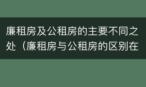 廉租房及公租房的主要不同之处（廉租房与公租房的区别在哪里）