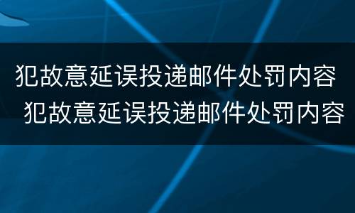 犯故意延误投递邮件处罚内容 犯故意延误投递邮件处罚内容是什么