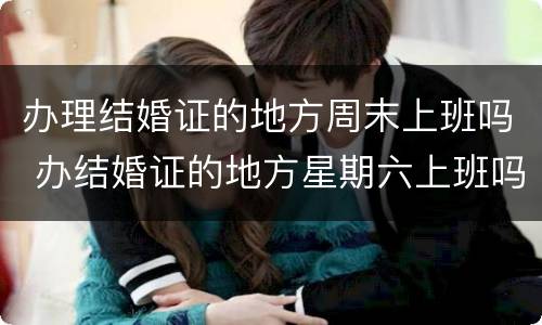 办理结婚证的地方周末上班吗 办结婚证的地方星期六上班吗?