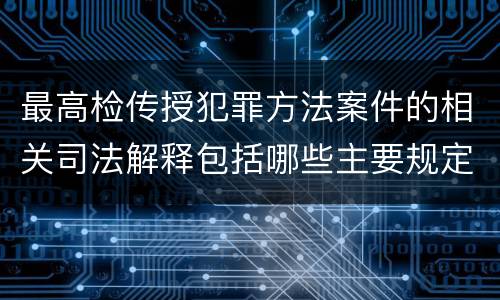 最高检传授犯罪方法案件的相关司法解释包括哪些主要规定